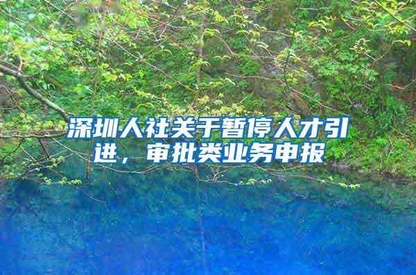 深圳人社關(guān)于暫停人才引進(jìn)，審批類業(yè)務(wù)申報(bào)