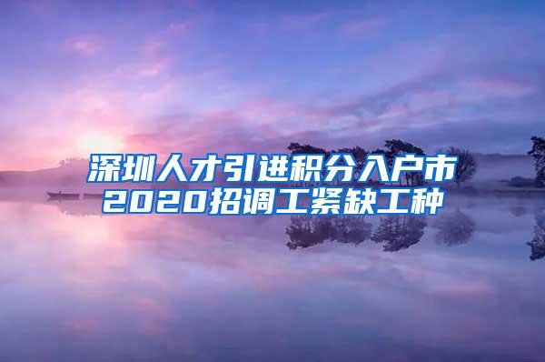 深圳人才引進(jìn)積分入戶(hù)市2020招調(diào)工緊缺工種