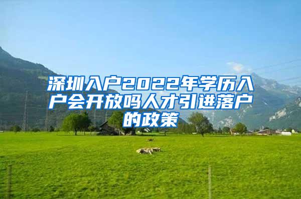 深圳入戶2022年學(xué)歷入戶會開放嗎人才引進落戶的政策