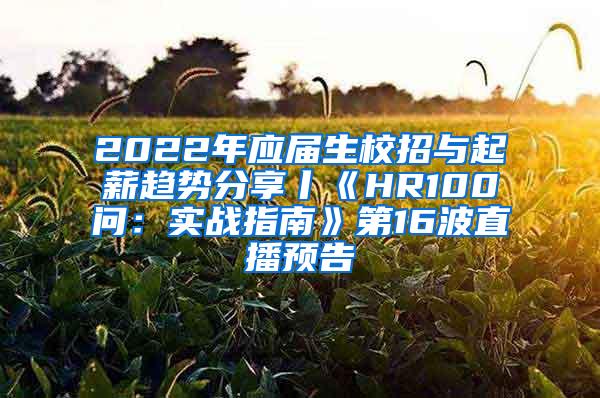 2022年應(yīng)屆生校招與起薪趨勢分享丨《HR100問：實(shí)戰(zhàn)指南》第16波直播預(yù)告