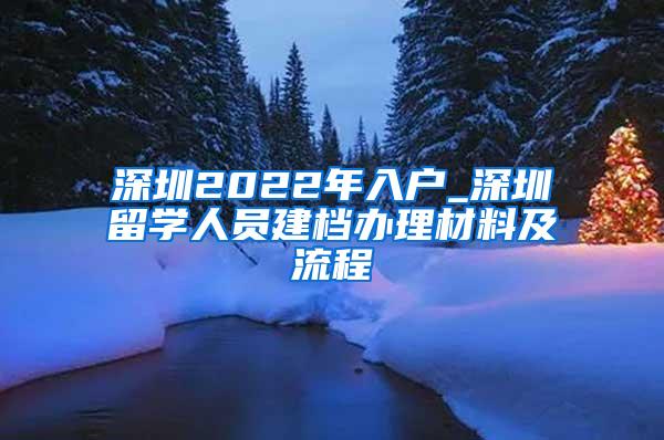 深圳2022年入戶_深圳留學(xué)人員建檔辦理材料及流程