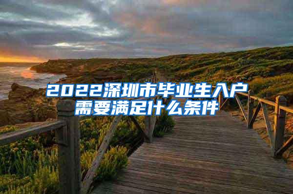 2022深圳市畢業(yè)生入戶需要滿足什么條件