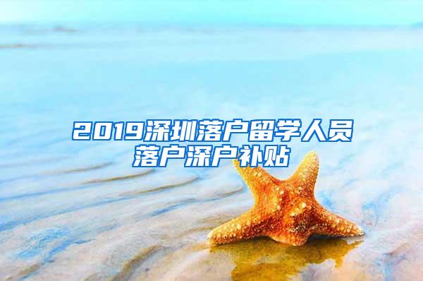 2019深圳落戶留學(xué)人員落戶深戶補貼