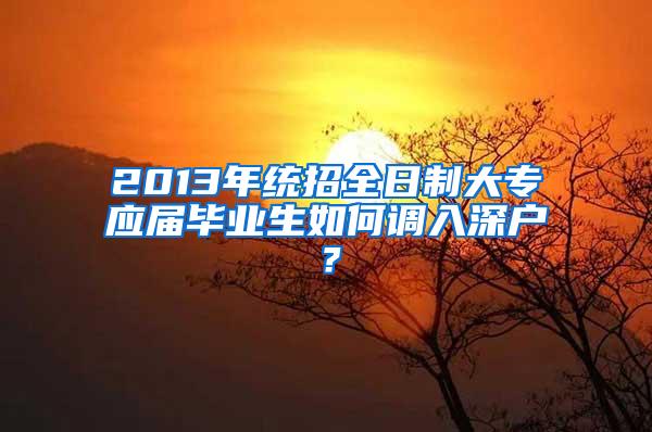 2013年統(tǒng)招全日制大專應(yīng)屆畢業(yè)生如何調(diào)入深戶？