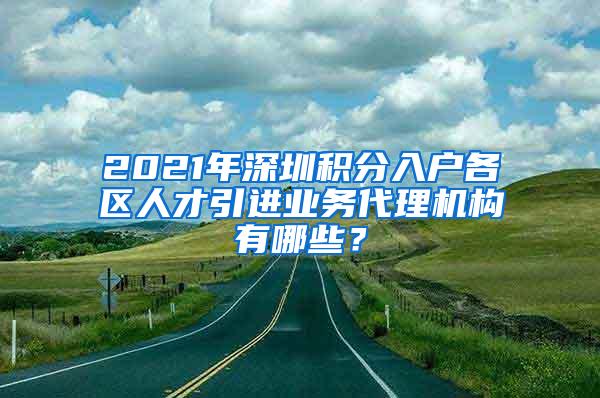 2021年深圳積分入戶各區(qū)人才引進(jìn)業(yè)務(wù)代理機(jī)構(gòu)有哪些？