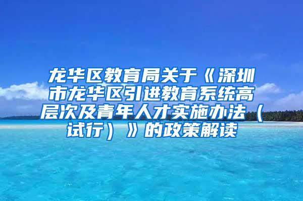 龍華區(qū)教育局關(guān)于《深圳市龍華區(qū)引進(jìn)教育系統(tǒng)高層次及青年人才實施辦法（試行）》的政策解讀