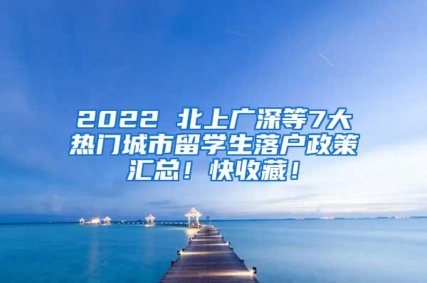 2022 北上廣深等7大熱門城市留學(xué)生落戶政策匯總！快收藏！