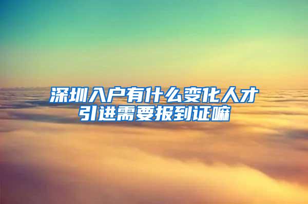 深圳入戶有什么變化人才引進(jìn)需要報到證嘛