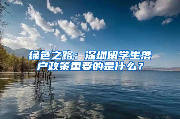 綠色之路：深圳留學(xué)生落戶政策重要的是什么？