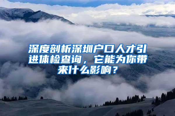 深度剖析深圳戶口人才引進(jìn)體檢查詢，它能為你帶來(lái)什么影響？