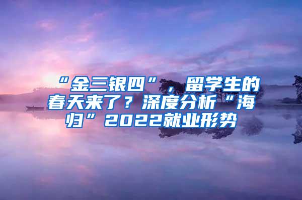 “金三銀四”，留學(xué)生的春天來(lái)了？深度分析“海歸”2022就業(yè)形勢(shì)