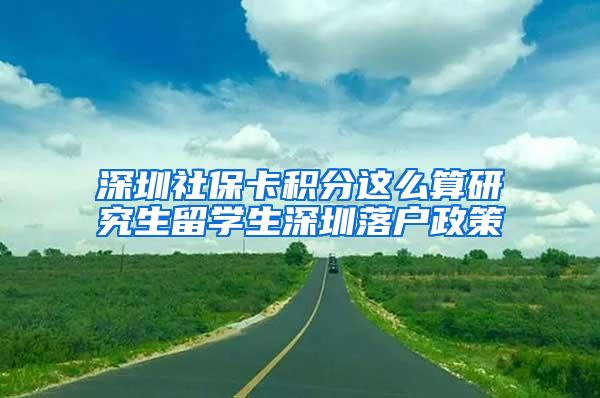 深圳社?？ǚe分這么算研究生留學(xué)生深圳落戶政策