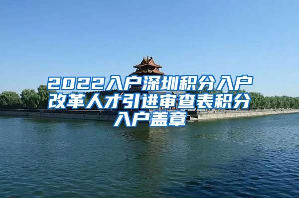 2022入戶深圳積分入戶改革人才引進(jìn)審查表積分入戶蓋章