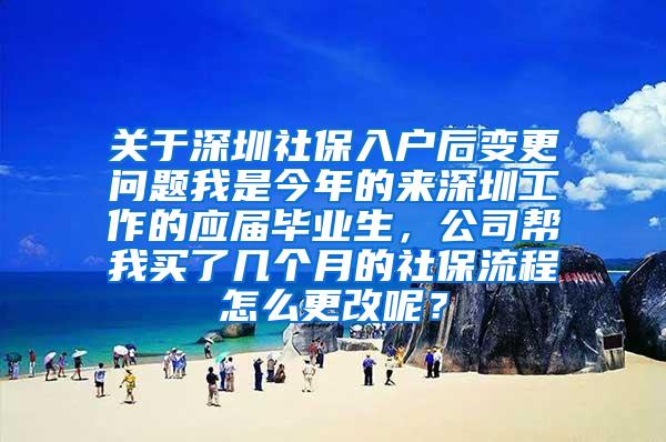 關(guān)于深圳社保入戶后變更問題我是今年的來深圳工作的應(yīng)屆畢業(yè)生，公司幫我買了幾個月的社保流程怎么更改呢？