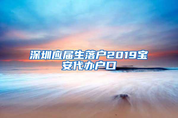 深圳應(yīng)屆生落戶2019寶安代辦戶口