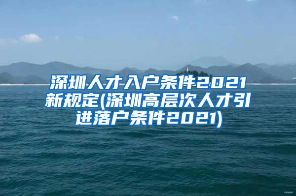 深圳人才入戶條件2021新規(guī)定(深圳高層次人才引進落戶條件2021)