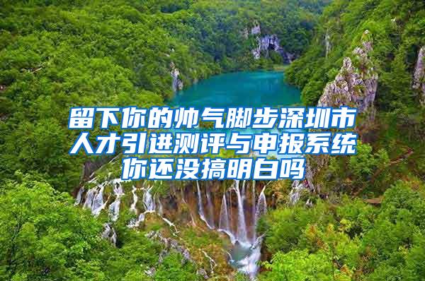 留下你的帥氣腳步深圳市人才引進(jìn)測(cè)評(píng)與申報(bào)系統(tǒng)你還沒搞明白嗎