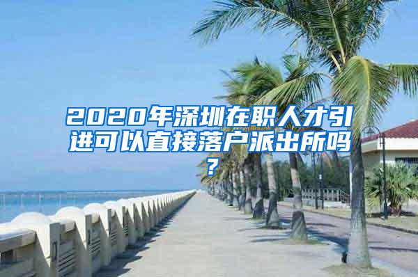 2020年深圳在職人才引進(jìn)可以直接落戶派出所嗎？