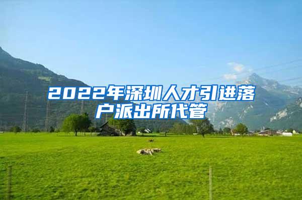 2022年深圳人才引進(jìn)落戶派出所代管