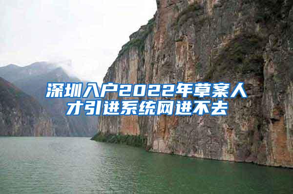 深圳入戶2022年草案人才引進(jìn)系統(tǒng)網(wǎng)進(jìn)不去