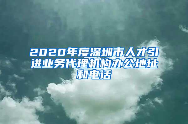 2020年度深圳市人才引進(jìn)業(yè)務(wù)代理機(jī)構(gòu)辦公地址和電話