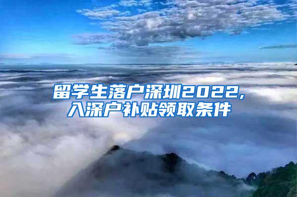 留學(xué)生落戶深圳2022,入深戶補貼領(lǐng)取條件