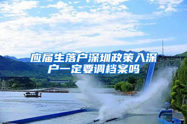 應(yīng)屆生落戶深圳政策入深戶一定要調(diào)檔案嗎