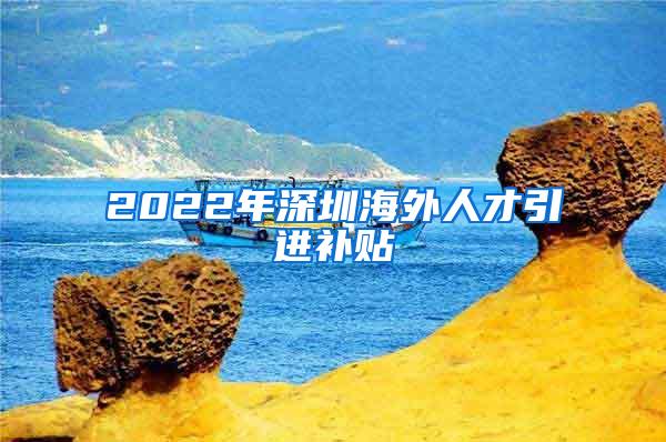 2022年深圳海外人才引進補貼