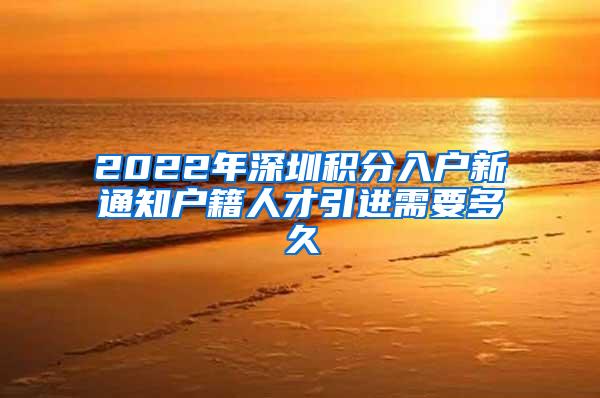 2022年深圳積分入戶新通知戶籍人才引進(jìn)需要多久