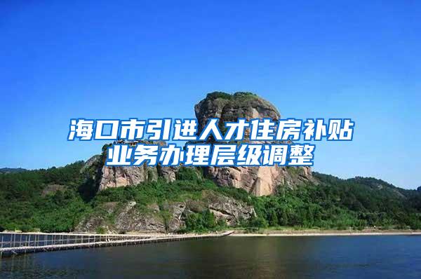 ?？谑幸M人才住房補貼業(yè)務辦理層級調(diào)整