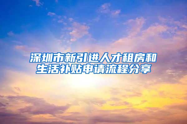 深圳市新引進人才租房和生活補貼申請流程分享