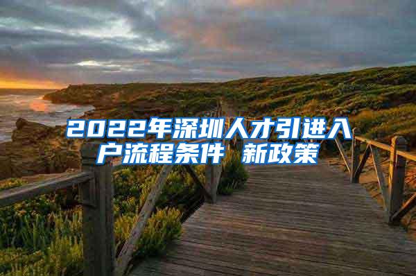 2022年深圳人才引進(jìn)入戶流程條件 新政策