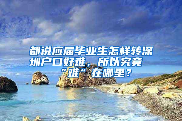 都說應(yīng)屆畢業(yè)生怎樣轉(zhuǎn)深圳戶口好難，所以究竟“難”在哪里？