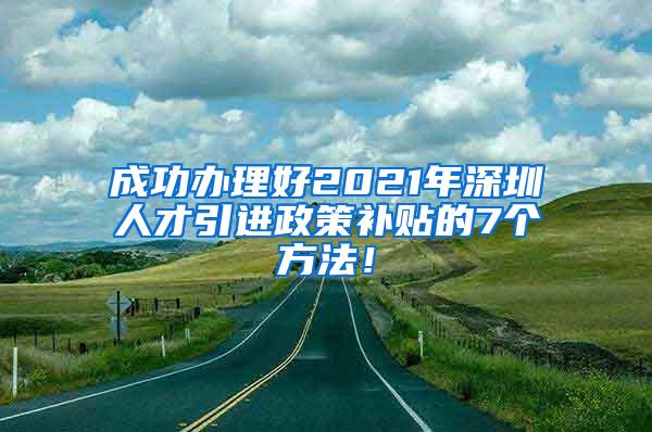 成功辦理好2021年深圳人才引進政策補貼的7個方法！