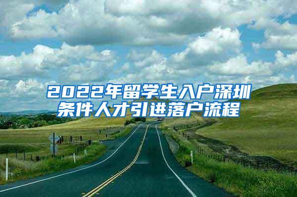 2022年留學(xué)生入戶深圳條件人才引進落戶流程