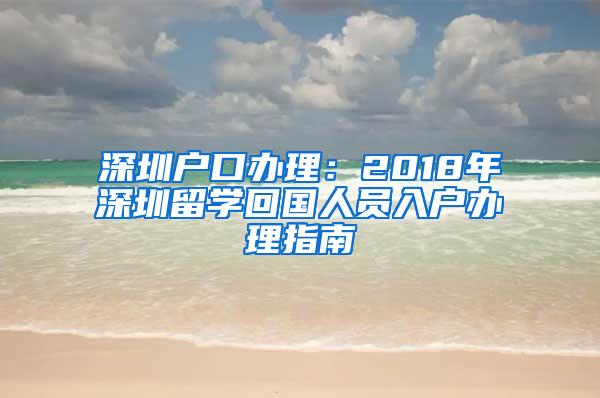 深圳戶口辦理：2018年深圳留學(xué)回國(guó)人員入戶辦理指南