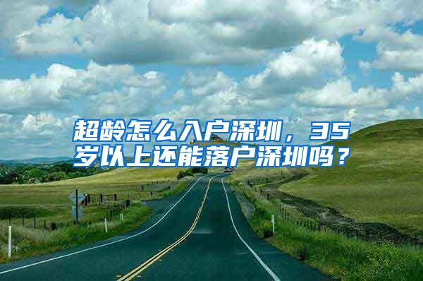 超齡怎么入戶深圳，35歲以上還能落戶深圳嗎？