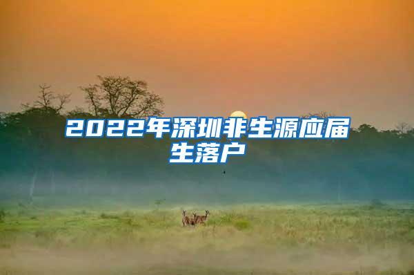 2022年深圳非生源應(yīng)屆生落戶