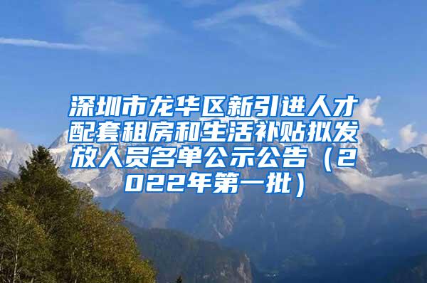 深圳市龍華區(qū)新引進人才配套租房和生活補貼擬發(fā)放人員名單公示公告（2022年第一批）