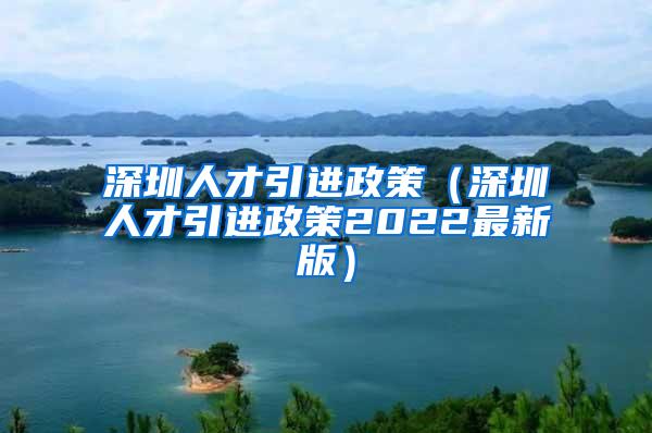 深圳人才引進(jìn)政策（深圳人才引進(jìn)政策2022最新版）