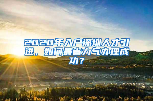 2020年入戶深圳人才引進(jìn)，如何最省力氣辦理成功？