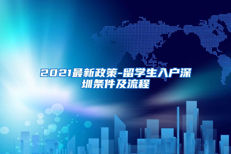 2021最新政策-留學(xué)生入戶深圳條件及流程