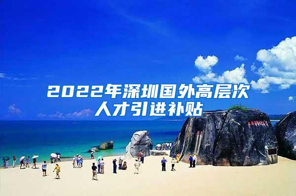 2022年深圳國外高層次人才引進補貼