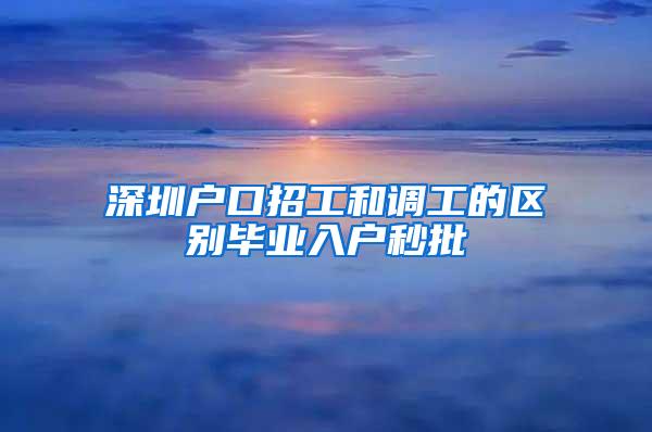 深圳戶(hù)口招工和調(diào)工的區(qū)別畢業(yè)入戶(hù)秒批