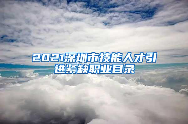 2021深圳市技能人才引進(jìn)緊缺職業(yè)目錄