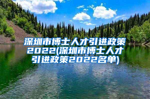 深圳市博士人才引進政策2022(深圳市博士人才引進政策2022名單)