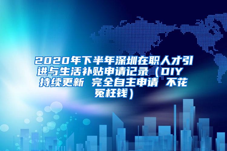 2020年下半年深圳在職人才引進與生活補貼申請記錄（DIY 持續(xù)更新 完全自主申請 不花冤枉錢）