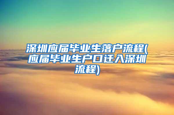 深圳應(yīng)屆畢業(yè)生落戶流程(應(yīng)屆畢業(yè)生戶口遷入深圳流程)