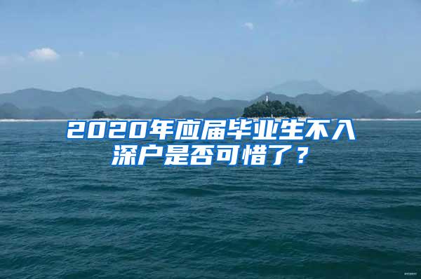 2020年應屆畢業(yè)生不入深戶是否可惜了？