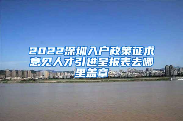 2022深圳入戶政策征求意見(jiàn)人才引進(jìn)呈報(bào)表去哪里蓋章